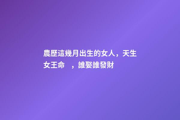 農歷這幾月出生的女人，天生女王命，誰娶誰發財